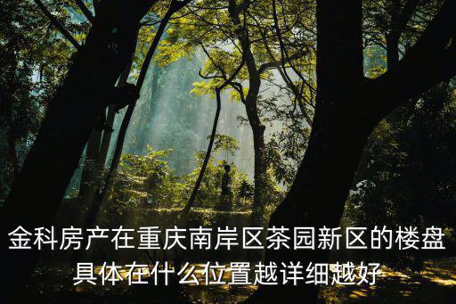 金科房產在重慶南岸區茶園新區的樓盤具體在什么位置越詳細越好