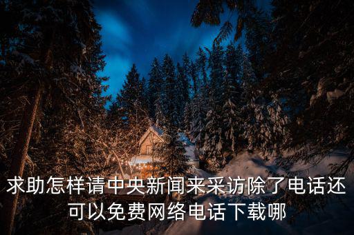 求助怎樣請(qǐng)中央新聞來(lái)采訪除了電話還可以免費(fèi)網(wǎng)絡(luò)電話下載哪