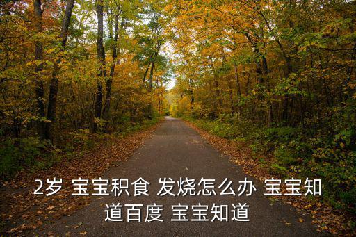 2歲 寶寶積食 發燒怎么辦 寶寶知道百度 寶寶知道