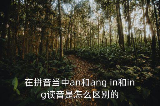 在拼音當中an和ang in和ing讀音是怎么區別的