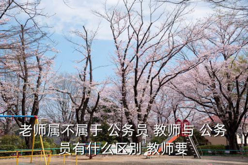 老師屬不屬于 公務員 教師與 公務員有什么區別 教師要