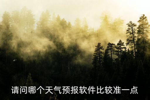花錢的天氣預報哪個準確，請問哪個天氣預報軟件比較準一點