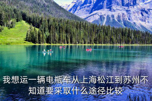 我想運(yùn)一輛電瓶車從上海松江到蘇州不知道要采取什么途徑比較