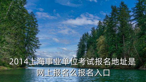 2014上海事業(yè)單位考試報名地址是網(wǎng)上報名么報名入口