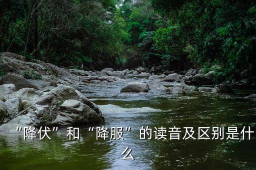 “降伏”和“降服”的讀音及區別是什么