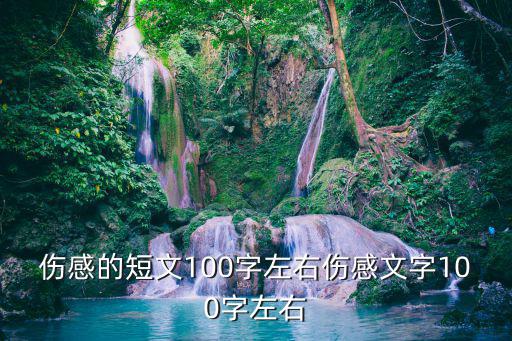 傷感的文章，傷感的短文100字左右傷感文字100字左右