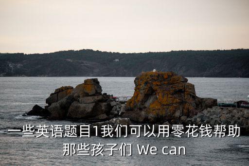 一些英語題目1我們可以用零花錢幫助那些孩子們 We can