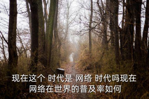 現(xiàn)在這個(gè) 時(shí)代是 網(wǎng)絡(luò) 時(shí)代嗎現(xiàn)在 網(wǎng)絡(luò)在世界的普及率如何