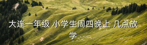 大連一年級 小學生周四晚上 幾點放學