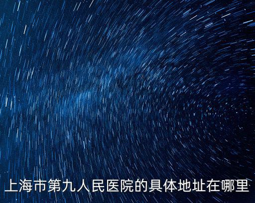 上海市第九人民醫(yī)院的具體地址在哪里