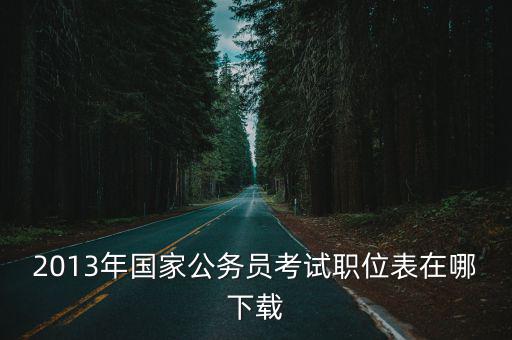 2023年國考職位表在哪下載，2013年國考職位表在哪下載