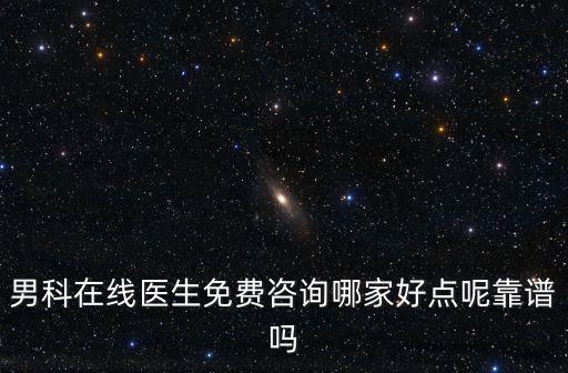 男科在線醫(yī)生免費咨詢哪家好點呢靠譜嗎