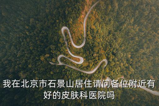 我在北京市石景山居住請問各位附近有好的皮膚科醫(yī)院嗎