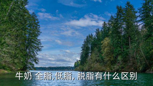 全脂和脫脂的區(qū)別,三種不同類型牛奶的脂肪含量區(qū)別!