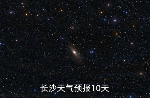 長沙過去10天天氣查詢，湖南省長沙市天氣預報
