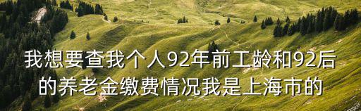 我想要查我個人92年前工齡和92后的養老金繳費情況我是上海市的