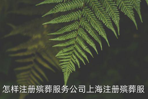 上海市殯葬代理，我想在上海開個喪葬公司需要辦什么手續(xù)