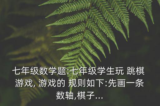 七年級數(shù)學(xué)題:七年級學(xué)生玩 跳棋 游戲, 游戲的 規(guī)則如下:先畫一條數(shù)軸,棋子...