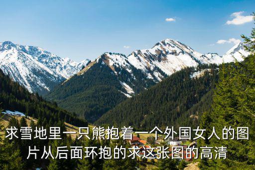 求雪地里一只熊抱著一個外國女人的圖片從后面環抱的求這張圖的高清