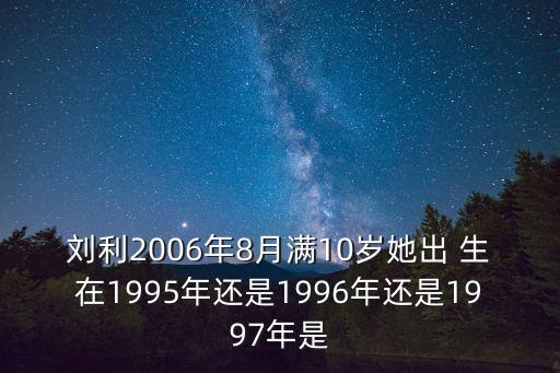 劉利2006年8月滿10歲她出 生在1995年還是1996年還是1997年是
