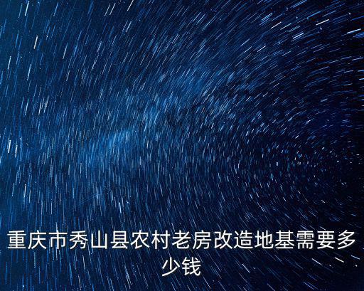 重慶市秀山縣農村老房改造地基需要多少錢