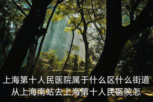 上海市靜安區(qū)第十人民醫(yī)院地址，上海第十人民醫(yī)院屬于什么區(qū)什么街道從上海南站去上海第十人民醫(yī)院怎