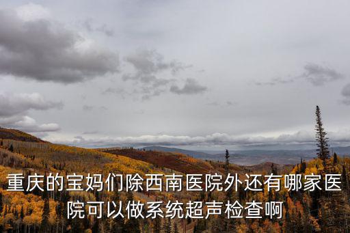 重慶的寶媽們除西南醫院外還有哪家醫院可以做系統超聲檢查啊