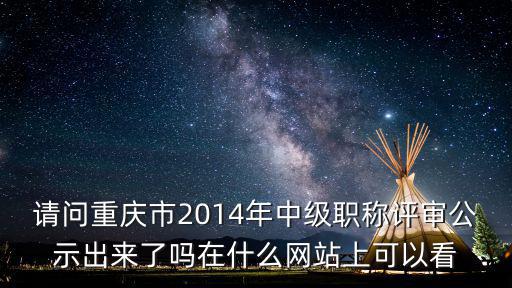 請問重慶市2014年中級職稱評審公示出來了嗎在什么網(wǎng)站上可以看