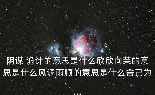 陰謀 詭計的意思是什么欣欣向榮的意思是什么風調雨順的意思是什么舍己為...