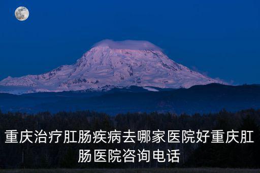 重慶治療肛腸疾病去哪家醫院好重慶肛腸醫院咨詢電話
