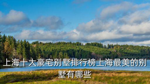 上海十大豪宅別墅排行榜上海最美的別墅有哪些