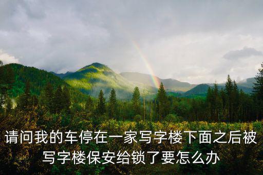 請(qǐng)問(wèn)我的車停在一家寫字樓下面之后被寫字樓保安給鎖了要怎么辦