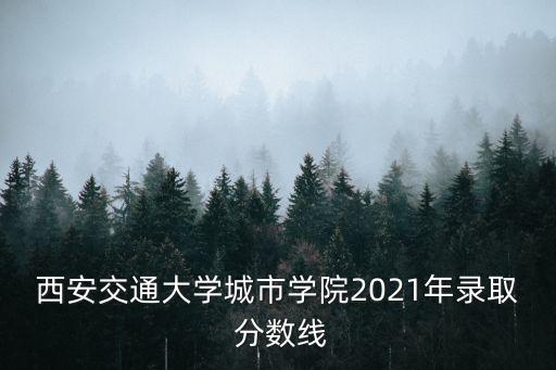 西安交通大學城市學院2021年錄取 分數線