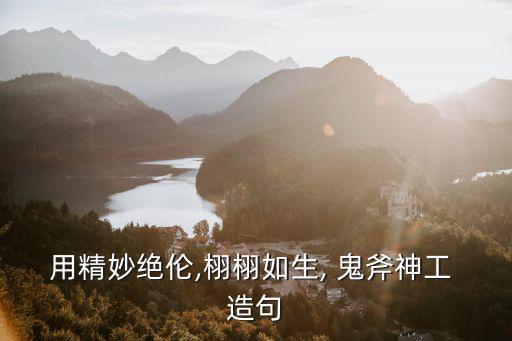 用精妙絕倫,栩栩如生, 鬼斧神工 造句