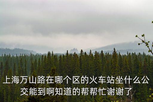 上海萬(wàn)山路在哪個(gè)區(qū)的火車(chē)站坐什么公交能到啊知道的幫幫忙謝謝了