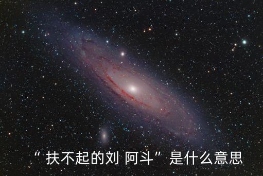 “ 扶不起的劉 阿斗”是什么意思