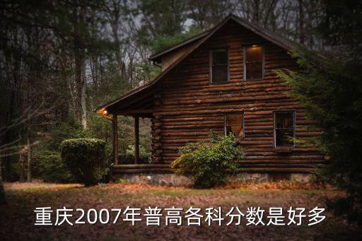 重慶市二零零七年高考分數線，重慶2007年普高各科分數是好多