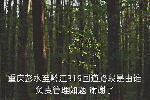 重慶彭水至黔江319國道路段是由誰負責管理如題 謝謝了