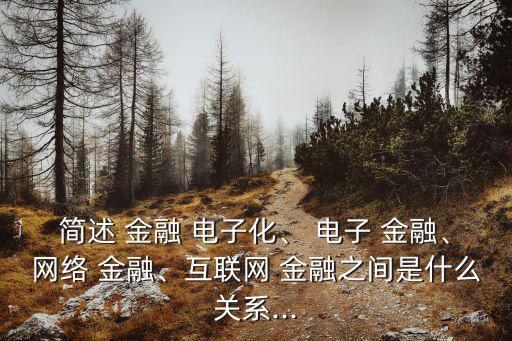 簡述 金融 電子化、 電子 金融、網絡 金融、互聯網 金融之間是什么關系...