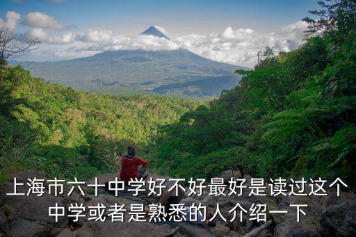 上海市六十中學好不好最好是讀過這個中學或者是熟悉的人介紹一下