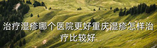 治療濕疹哪個醫(yī)院更好重慶濕疹怎樣治療比較好
