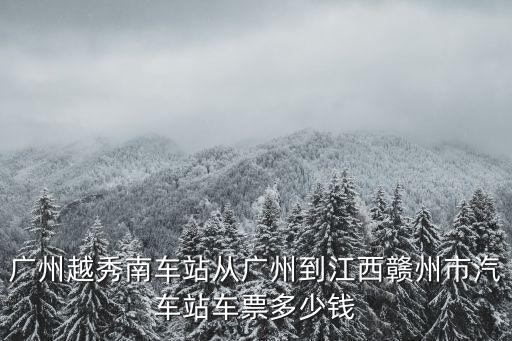廣州越秀南車(chē)站從廣州到江西贛州市汽車(chē)站車(chē)票多少錢(qián)