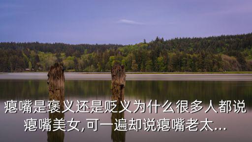 癟嘴是褒義還是貶義為什么很多人都說癟嘴美女,可一遍卻說癟嘴老太...