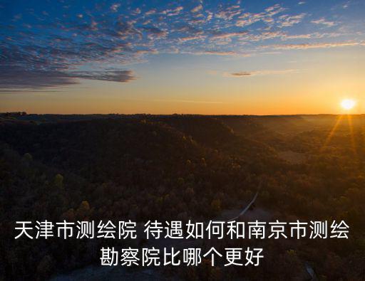 天津市測繪院 待遇如何和南京市測繪勘察院比哪個(gè)更好