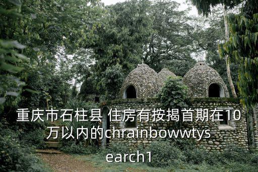 重慶市石柱縣 住房有按揭首期在10萬(wàn)以內(nèi)的chrainbowwtysearch1