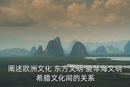 闡述歐洲文化 東方文明 愛琴海文明 希臘文化間的關(guān)系