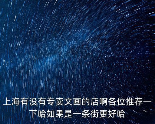 上海有沒有專賣文畫的店啊各位推薦一下哈如果是一條街更好哈
