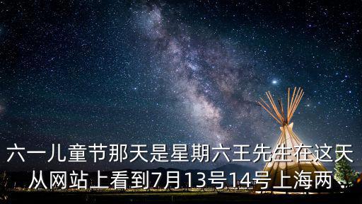 六一兒童節(jié)那天是星期六王先生在這天從網(wǎng)站上看到7月13號(hào)14號(hào)上海兩