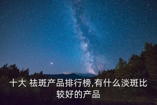 十大 祛斑產品排行榜,有什么淡斑比較好的產品