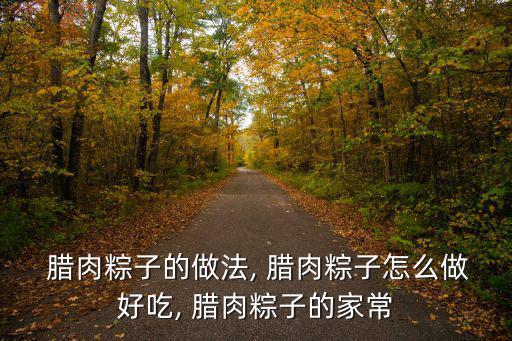  臘肉粽子的做法, 臘肉粽子怎么做好吃, 臘肉粽子的家常